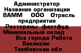 Администратор › Название организации ­ ВАММ  , ООО › Отрасль предприятия ­ Рестораны, фастфуд › Минимальный оклад ­ 20 000 - Все города Работа » Вакансии   . Тамбовская обл.,Моршанск г.